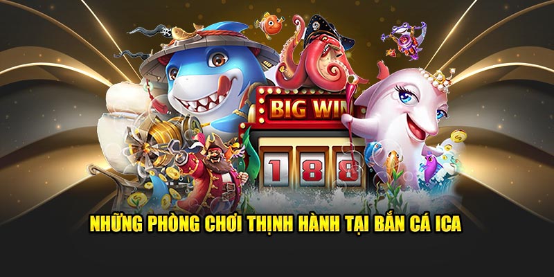 Những phòng chơi thịnh hành tại bắn cá ICA